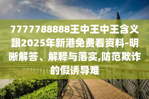 7777788888王中王中王含義跟2025年新港免費看資料-明晰解答、解釋與落實,防范欺詐的假誘導難