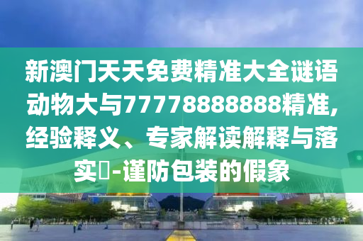 新澳門天天免費精準大全謎語動物大與77778888888精準,經(jīng)驗釋義、專家解讀解釋與落實?-謹防包裝的假象