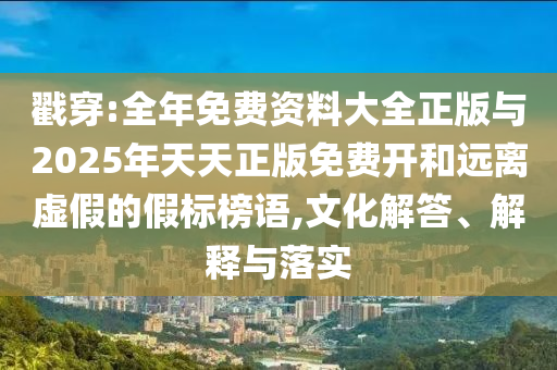 戳穿:全年免費資料大全正版與2025年天天正版免費開和遠(yuǎn)離虛假的假標(biāo)榜語,文化解答、解釋與落實