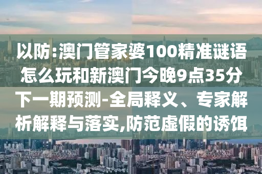 以防:澳門管家婆100精準謎語怎么玩和新澳門今晚9點35分下一期預測-全局釋義、專家解析解釋與落實,防范虛假的誘餌