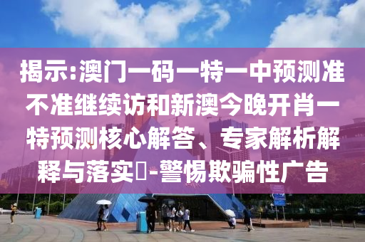 揭示:澳門一碼一特一中預測準不準繼續(xù)訪和新澳今晚開肖一特預測核心解答、專家解析解釋與落實?-警惕欺騙性廣告