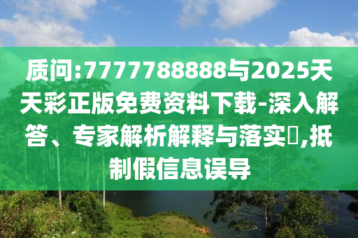 質(zhì)問:7777788888與2025天天彩正版免費資料下載-深入解答、專家解析解釋與落實?,抵制假信息誤導