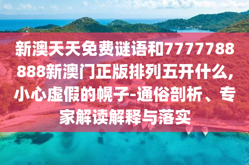 新澳天天免費(fèi)謎語和7777788888新澳門正版排列五開什么,小心虛假的幌子-通俗剖析、專家解讀解釋與落實(shí)