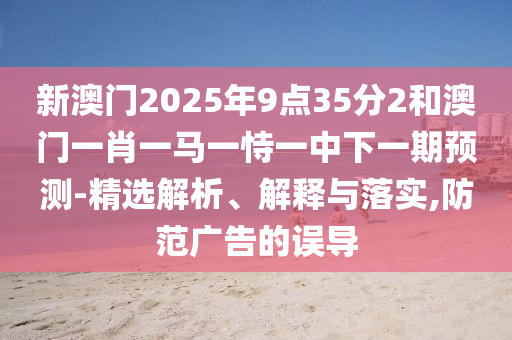 新澳門2025年9點(diǎn)35分2和澳門一肖一馬一恃一中下一期預(yù)測-精選解析、解釋與落實(shí),防范廣告的誤導(dǎo)