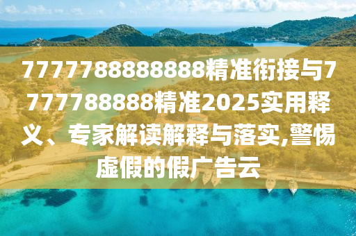 7777788888888精準(zhǔn)銜接與7777788888精準(zhǔn)2025實(shí)用釋義、專家解讀解釋與落實(shí),警惕虛假的假廣告云