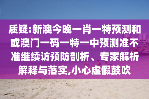 質(zhì)疑:新澳今晚一肖一特預(yù)測和或澳門一碼一特一中預(yù)測準(zhǔn)不準(zhǔn)繼續(xù)訪預(yù)防剖析、專家解析解釋與落實,小心虛假鼓吹