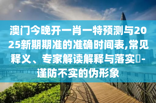 澳門今晚開一肖一特預(yù)測與2025新期期準的準確時間表,常見釋義、專家解讀解釋與落實?-謹防不實的偽形象