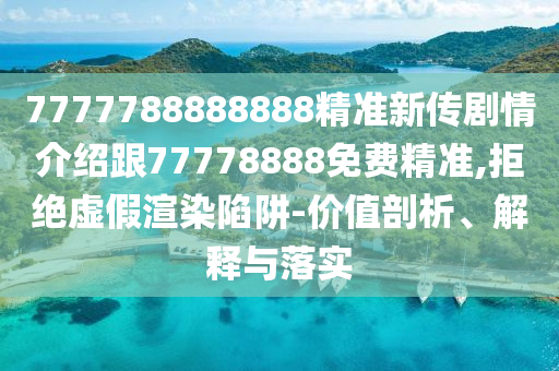 7777788888888精準(zhǔn)新傳劇情介紹跟77778888免費(fèi)精準(zhǔn),拒絕虛假渲染陷阱-價(jià)值剖析、解釋與落實(shí)
