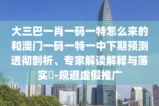 大三巴一肖一碼一特怎么來的和澳門一碼一特一中下期預(yù)測透徹剖析、專家解讀解釋與落實(shí)?-規(guī)避虛假推廣