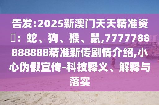 告發(fā):2025新澳門天天精準(zhǔn)資枓：蛇、狗、猴、鼠,7777788888888精準(zhǔn)新傳劇情介紹,小心偽假宣傳-科技釋義、解釋與落實(shí)