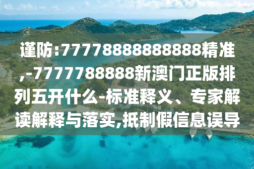 謹防:77778888888888精準,-7777788888新澳門正版排列五開什么-標準釋義、專家解讀解釋與落實,抵制假信息誤導(dǎo)