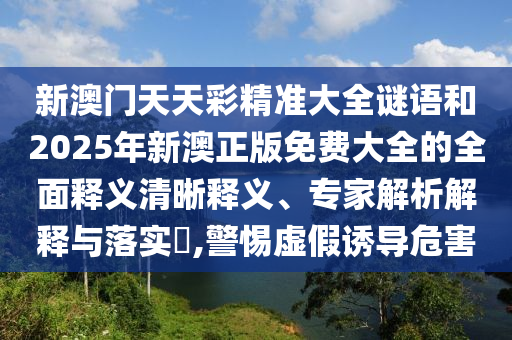 新澳門天天彩精準(zhǔn)大全謎語(yǔ)和2025年新澳正版免費(fèi)大全的全面釋義清晰釋義、專家解析解釋與落實(shí)?,警惕虛假誘導(dǎo)危害