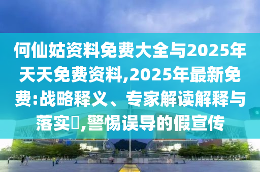 何仙姑資料免費大全與2025年天天免費資料,2025年最新免費:戰(zhàn)略釋義、專家解讀解釋與落實?,警惕誤導(dǎo)的假宣傳