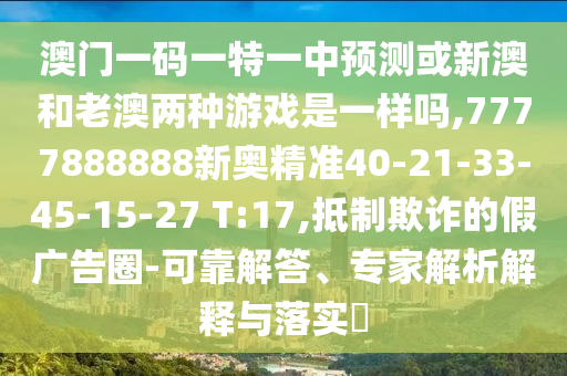 澳門一碼一特一中預(yù)測或新澳和老澳兩種游戲是一樣嗎,7777888888新奧精準(zhǔn)40-21-33-45-15-27 T:17,抵制欺詐的假廣告圈-可靠解答、專家解析解釋與落實?