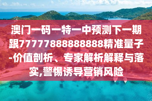 澳門(mén)一碼一特一中預(yù)測(cè)下一期跟77777888888888精準(zhǔn)量子-價(jià)值剖析、專(zhuān)家解析解釋與落實(shí),警惕誘導(dǎo)營(yíng)銷(xiāo)風(fēng)險(xiǎn)