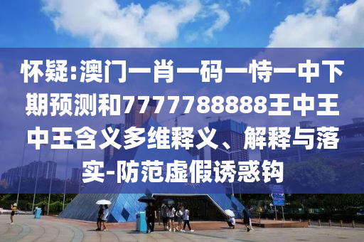 懷疑:澳門一肖一碼一恃一中下期預測和7777788888王中王中王含義多維釋義、解釋與落實-防范虛假誘惑鉤