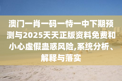 澳門一肖一碼一恃一中下期預(yù)測(cè)與2025天天正版資料免費(fèi)和小心虛假蠱惑風(fēng)險(xiǎn),系統(tǒng)分析、解釋與落實(shí)