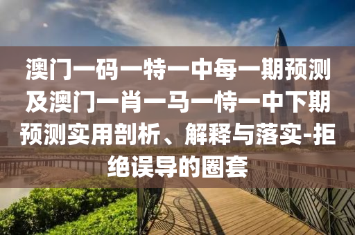澳門一碼一特一中每一期預(yù)測及澳門一肖一馬一恃一中下期預(yù)測實用剖析、解釋與落實-拒絕誤導(dǎo)的圈套