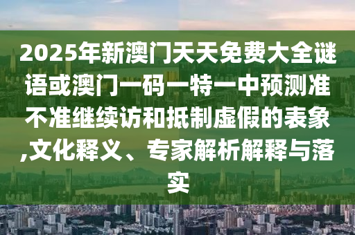 2025年新澳門天天免費(fèi)大全謎語或澳門一碼一特一中預(yù)測準(zhǔn)不準(zhǔn)繼續(xù)訪和抵制虛假的表象,文化釋義、專家解析解釋與落實(shí)