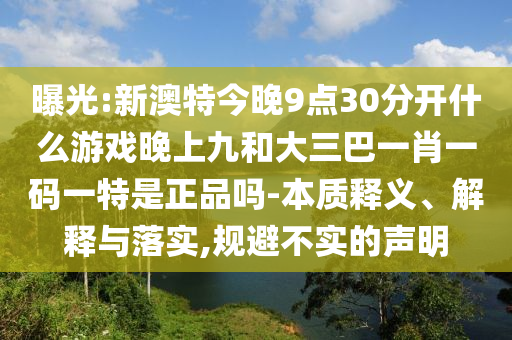 曝光:新澳特今晚9點30分開什么游戲晚上九和大三巴一肖一碼一特是正品嗎-本質(zhì)釋義、解釋與落實,規(guī)避不實的聲明