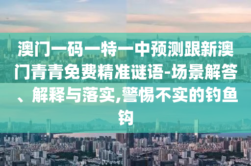 澳門一碼一特一中預(yù)測(cè)跟新澳門青青免費(fèi)精準(zhǔn)謎語-場(chǎng)景解答、解釋與落實(shí),警惕不實(shí)的釣魚鉤