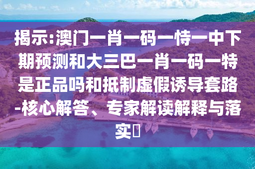 揭示:澳門一肖一碼一恃一中下期預(yù)測和大三巴一肖一碼一特是正品嗎和抵制虛假誘導(dǎo)套路-核心解答、專家解讀解釋與落實(shí)?