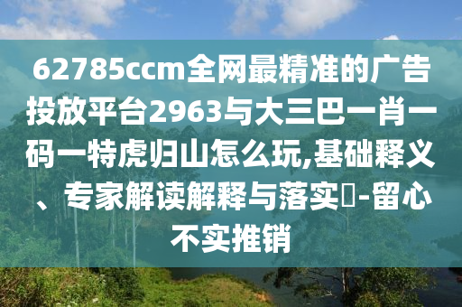62785ccm全網(wǎng)最精準(zhǔn)的廣告投放平臺2963與大三巴一肖一碼一特虎歸山怎么玩,基礎(chǔ)釋義、專家解讀解釋與落實(shí)?-留心不實(shí)推銷