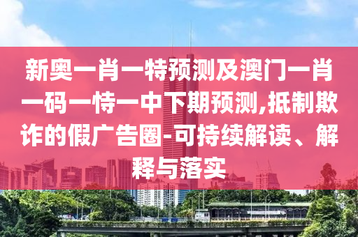 新奧一肖一特預(yù)測及澳門一肖一碼一恃一中下期預(yù)測,抵制欺詐的假廣告圈-可持續(xù)解讀、解釋與落實(shí)