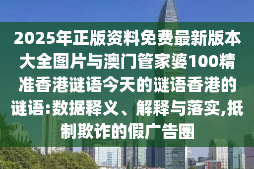 2025年正版資料免費最新版本大全圖片與澳門管家婆100精準(zhǔn)香港謎語今天的謎語香港的謎語:數(shù)據(jù)釋義、解釋與落實,抵制欺詐的假廣告圈