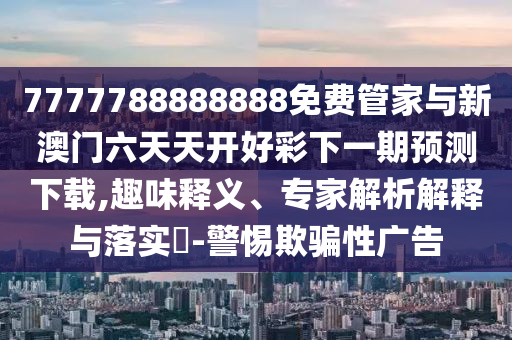 7777788888888免費(fèi)管家與新澳門六天天開好彩下一期預(yù)測下載,趣味釋義、專家解析解釋與落實(shí)?-警惕欺騙性廣告