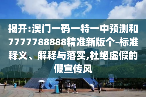 揭開:澳門一碼一特一中預(yù)測和7777788888精準(zhǔn)新版?zhèn)€-標(biāo)準(zhǔn)釋義、解釋與落實,杜絕虛假的假宣傳風(fēng)