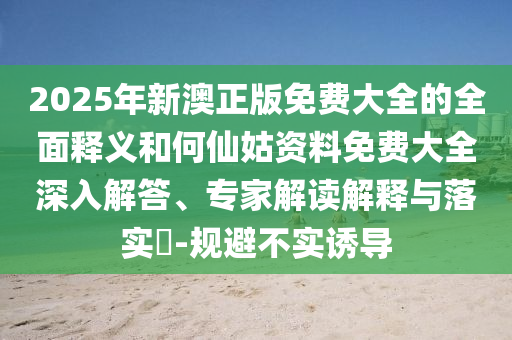 2025年新澳正版免費大全的全面釋義和何仙姑資料免費大全深入解答、專家解讀解釋與落實?-規(guī)避不實誘導(dǎo)