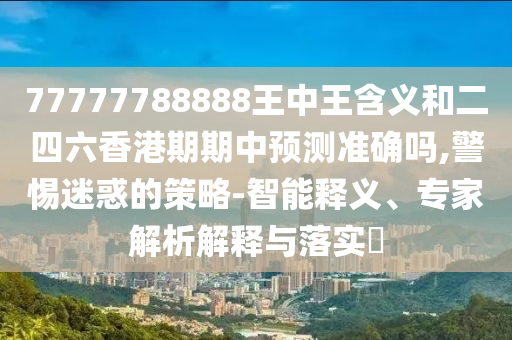 77777788888王中王含義和二四六香港期期中預(yù)測(cè)準(zhǔn)確嗎,警惕迷惑的策略-智能釋義、專家解析解釋與落實(shí)?