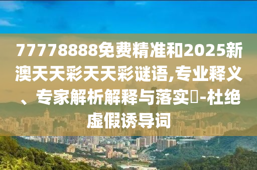 77778888免費(fèi)精準(zhǔn)和2025新澳天天彩天天彩謎語,專業(yè)釋義、專家解析解釋與落實(shí)?-杜絕虛假誘導(dǎo)詞