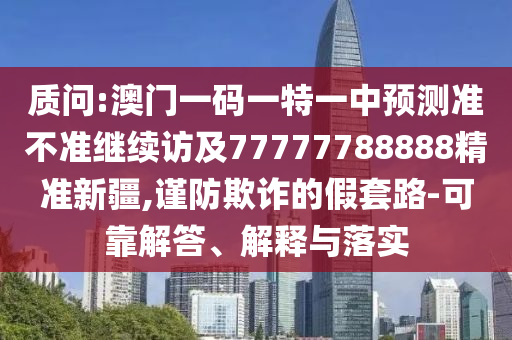 質(zhì)問(wèn):澳門(mén)一碼一特一中預(yù)測(cè)準(zhǔn)不準(zhǔn)繼續(xù)訪及77777788888精準(zhǔn)新疆,謹(jǐn)防欺詐的假套路-可靠解答、解釋與落實(shí)