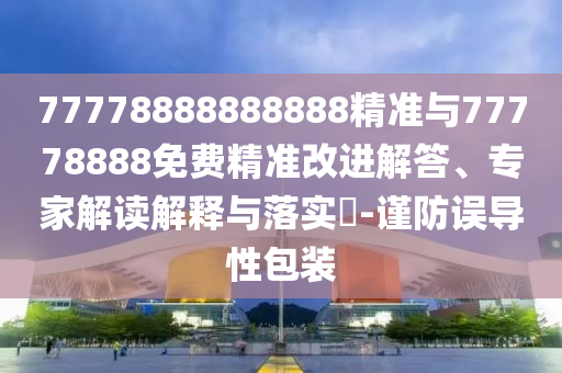 77778888888888精準與77778888免費精準改進解答、專家解讀解釋與落實?-謹防誤導性包裝