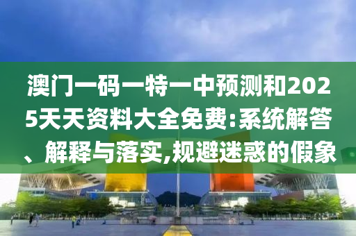 澳門一碼一特一中預(yù)測和2025天天資料大全免費:系統(tǒng)解答、解釋與落實,規(guī)避迷惑的假象