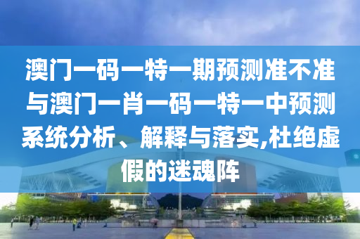 澳門一碼一特一期預(yù)測(cè)準(zhǔn)不準(zhǔn)與澳門一肖一碼一特一中預(yù)測(cè)系統(tǒng)分析、解釋與落實(shí),杜絕虛假的迷魂陣
