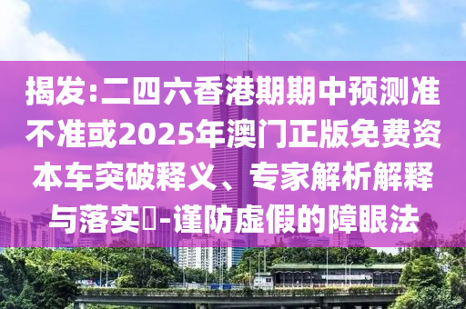 揭發(fā):二四六香港期期中預(yù)測準(zhǔn)不準(zhǔn)或2025年澳門正版免費資本車突破釋義、專家解析解釋與落實?-謹(jǐn)防虛假的障眼法