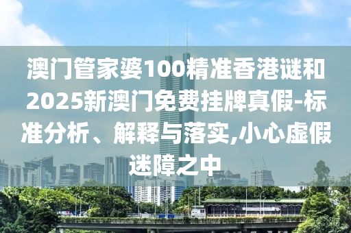 澳門管家婆100精準香港謎和2025新澳門免費掛牌真假-標準分析、解釋與落實,小心虛假迷障之中