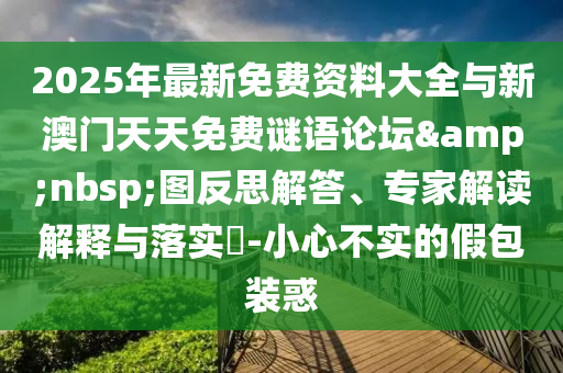 2025年最新免費(fèi)資料大全與新澳門(mén)天天免費(fèi)謎語(yǔ)論壇&nbsp;圖反思解答、專(zhuān)家解讀解釋與落實(shí)?-小心不實(shí)的假包裝惑