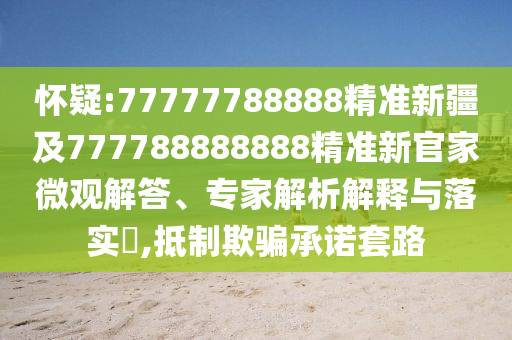 懷疑:77777788888精準(zhǔn)新疆及777788888888精準(zhǔn)新官家微觀解答、專家解析解釋與落實(shí)?,抵制欺騙承諾套路