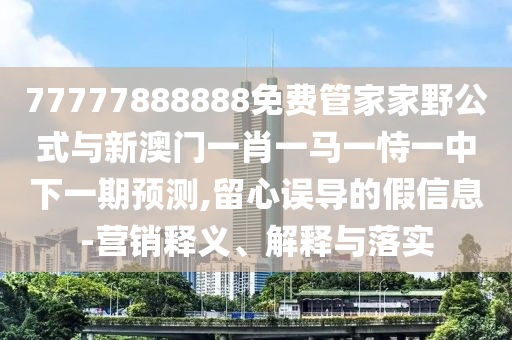 77777888888免費(fèi)管家家野公式與新澳門一肖一馬一恃一中下一期預(yù)測,留心誤導(dǎo)的假信息-營銷釋義、解釋與落實