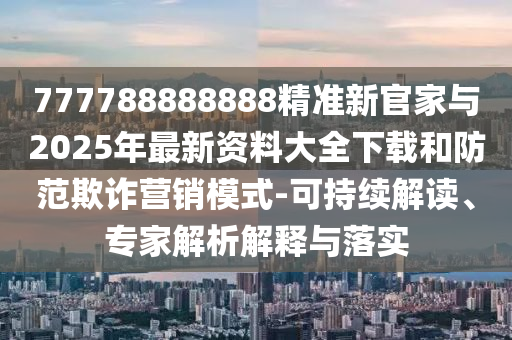 777788888888精準(zhǔn)新官家與2025年最新資料大全下載和防范欺詐營銷模式-可持續(xù)解讀、專家解析解釋與落實(shí)