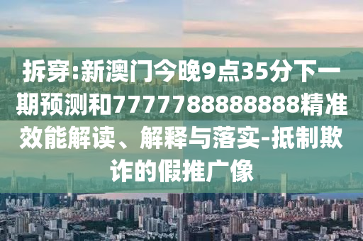 拆穿:新澳門今晚9點35分下一期預測和7777788888888精準效能解讀、解釋與落實-抵制欺詐的假推廣像