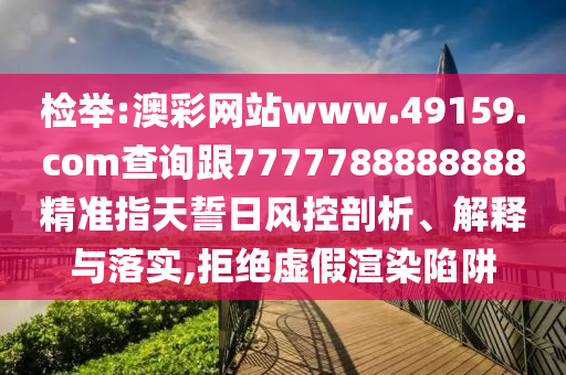 檢舉:澳彩網(wǎng)站www.49159.соm查詢跟7777788888888精準(zhǔn)指天誓日風(fēng)控剖析、解釋與落實(shí),拒絕虛假渲染陷阱