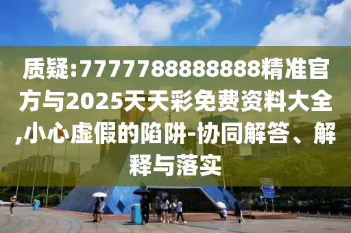質(zhì)疑:7777788888888精準(zhǔn)官方與2025天天彩免費(fèi)資料大全,小心虛假的陷阱-協(xié)同解答、解釋與落實(shí)