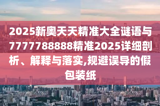 2025新奧天天精準(zhǔn)大全謎語與7777788888精準(zhǔn)2025詳細剖析、解釋與落實,規(guī)避誤導(dǎo)的假包裝紙