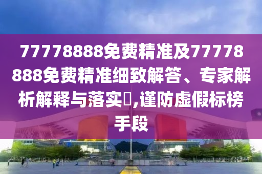 77778888免費精準及77778888免費精準細致解答、專家解析解釋與落實?,謹防虛假標榜手段