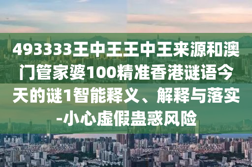 493333王中王王中王來源和澳門管家婆100精準香港謎語今天的謎1智能釋義、解釋與落實-小心虛假蠱惑風險